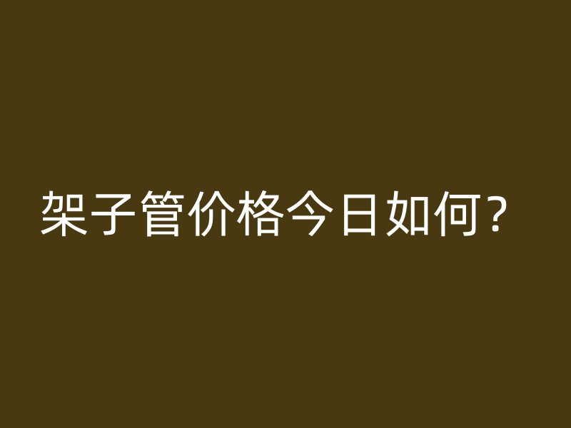 架子管價格今日如何？