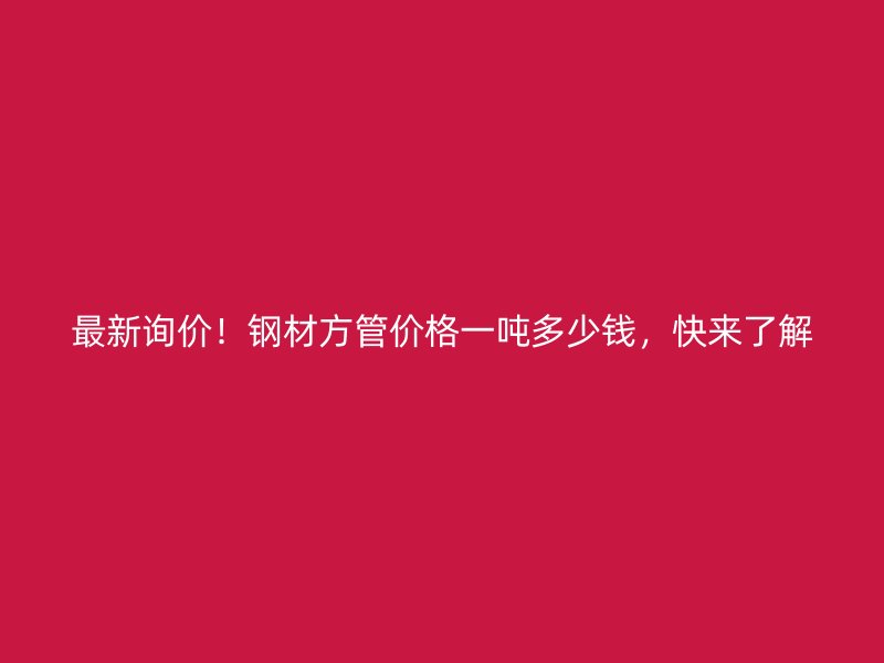 最新詢價(jià)！鋼材方管價(jià)格一噸多少錢，快來了解