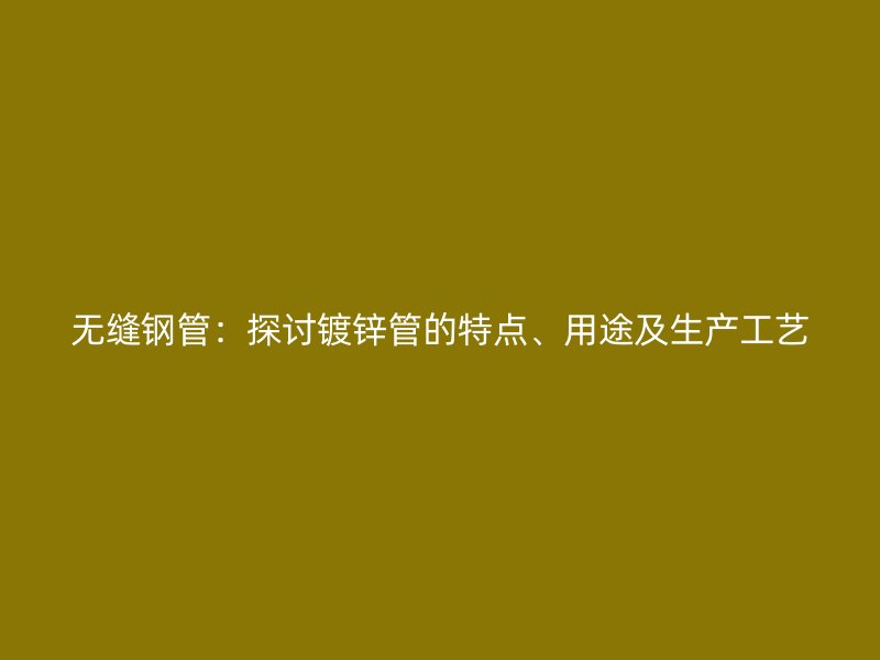 無縫鋼管：探討鍍鋅管的特點、用途及生產工藝