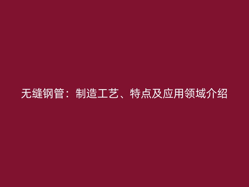 無縫鋼管：制造工藝、特點及應用領域介紹