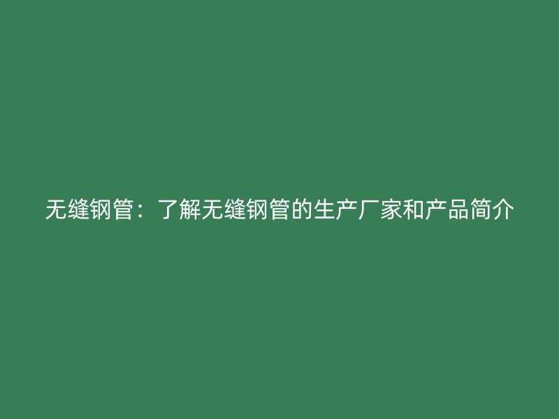 無縫鋼管：了解無縫鋼管的生產(chǎn)廠家和產(chǎn)品簡介
