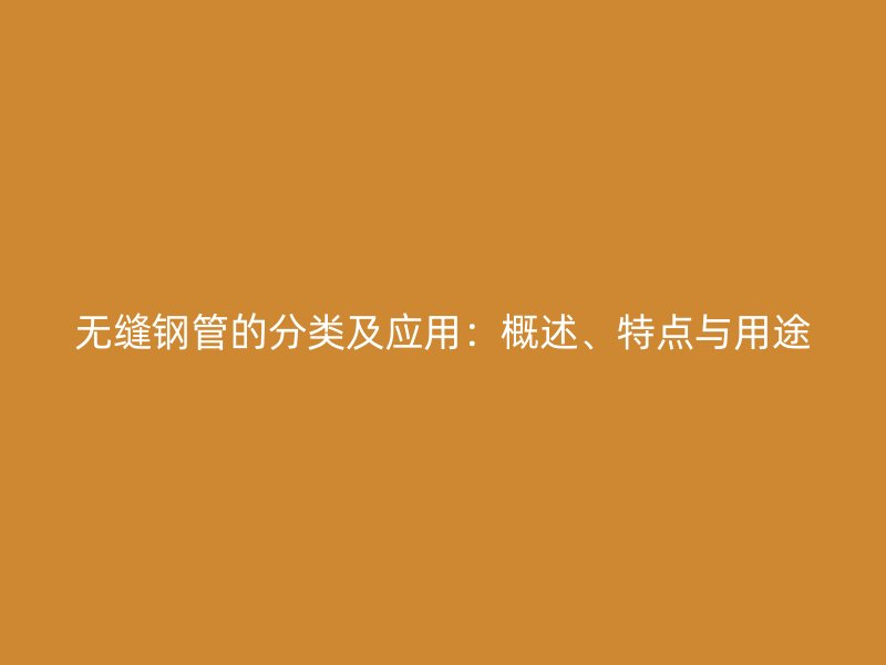 無(wú)縫鋼管的分類(lèi)及應(yīng)用：概述、特點(diǎn)與用途