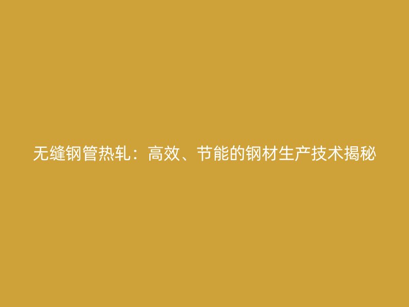 無縫鋼管熱軋：高效、節(jié)能的鋼材生產(chǎn)技術(shù)揭秘