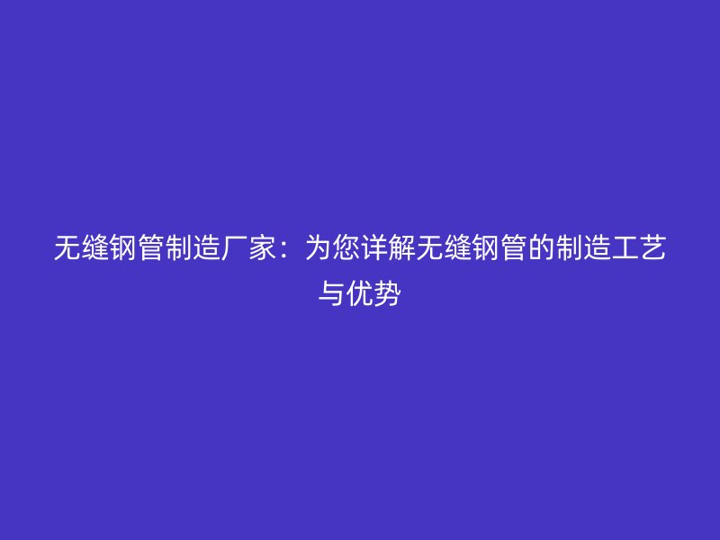 無縫鋼管制造廠家：為您詳解無縫鋼管的制造工藝與優(yōu)勢