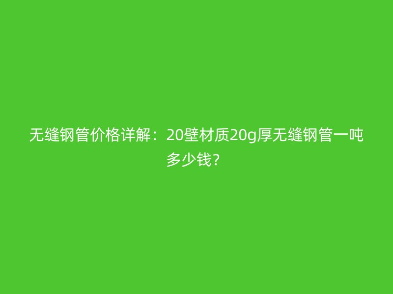 無縫鋼管價格詳解：20壁材質(zhì)20g厚無縫鋼管一噸多少錢？