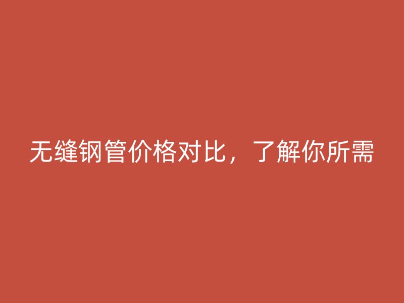 無縫鋼管價格對比，了解你所需