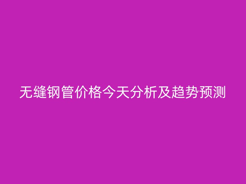 無縫鋼管價(jià)格今天分析及趨勢預(yù)測