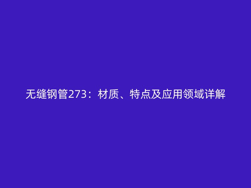 無縫鋼管273：材質(zhì)、特點及應用領域詳解