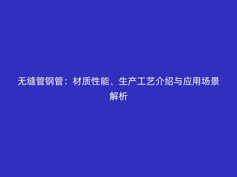 無(wú)縫管鋼管：材質(zhì)性能、生產(chǎn)工藝介紹與應(yīng)用場(chǎng)景解析