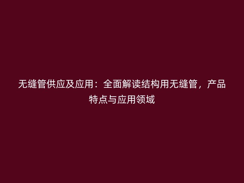 無縫管供應及應用：全面解讀結(jié)構(gòu)用無縫管，產(chǎn)品特點與應用領(lǐng)域