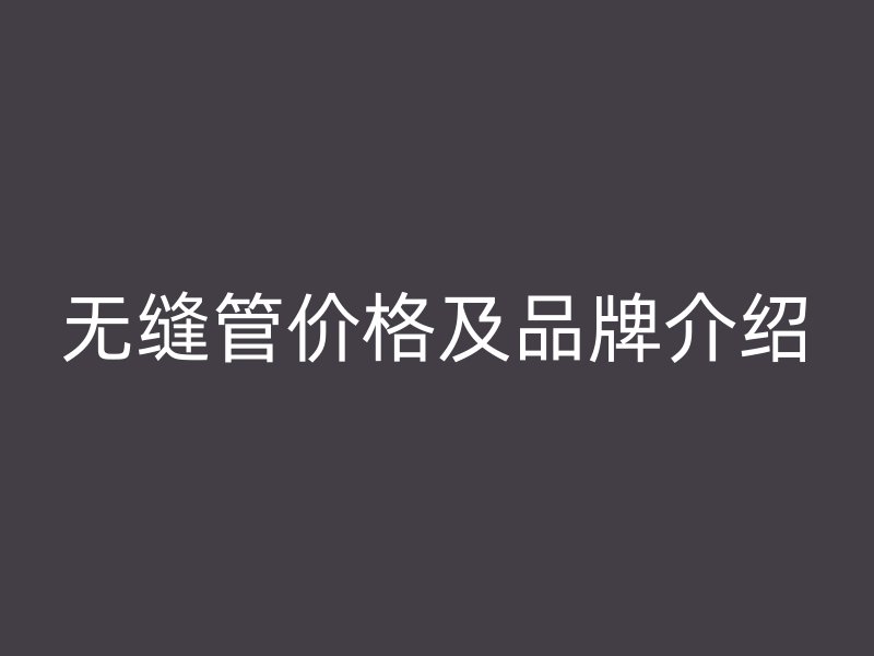 無縫管價(jià)格及品牌介紹