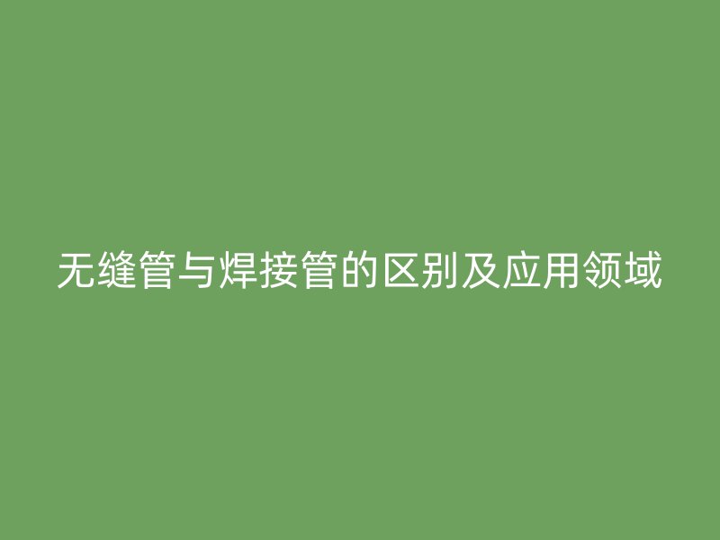 無(wú)縫管與焊接管的區(qū)別及應(yīng)用領(lǐng)域