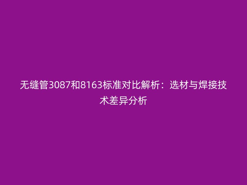 無縫管3087和8163標(biāo)準(zhǔn)對比解析：選材與焊接技術(shù)差異分析