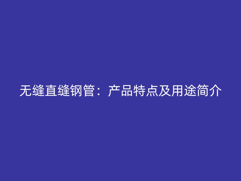 無縫直縫鋼管：產(chǎn)品特點及用途簡介