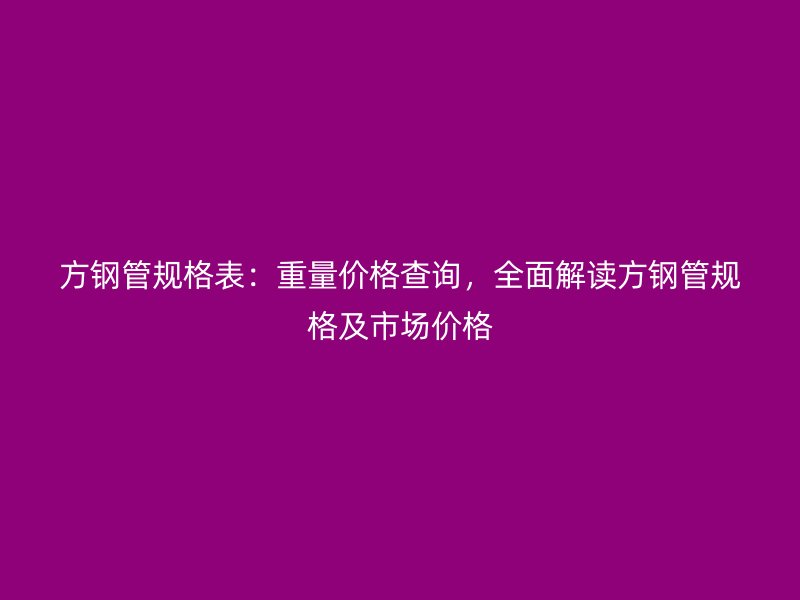 方鋼管規(guī)格表：重量價(jià)格查詢，全面解讀方鋼管規(guī)格及市場價(jià)格