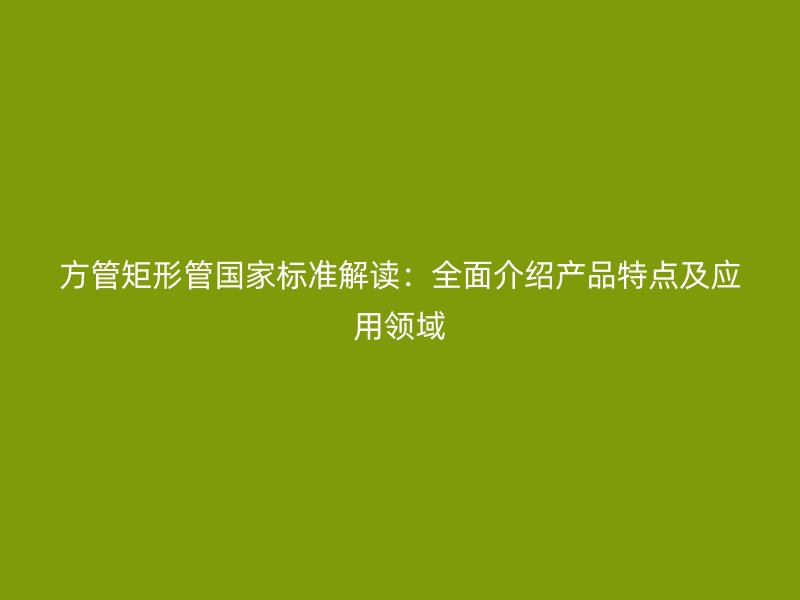 方管矩形管國(guó)家標(biāo)準(zhǔn)解讀：全面介紹產(chǎn)品特點(diǎn)及應(yīng)用領(lǐng)域