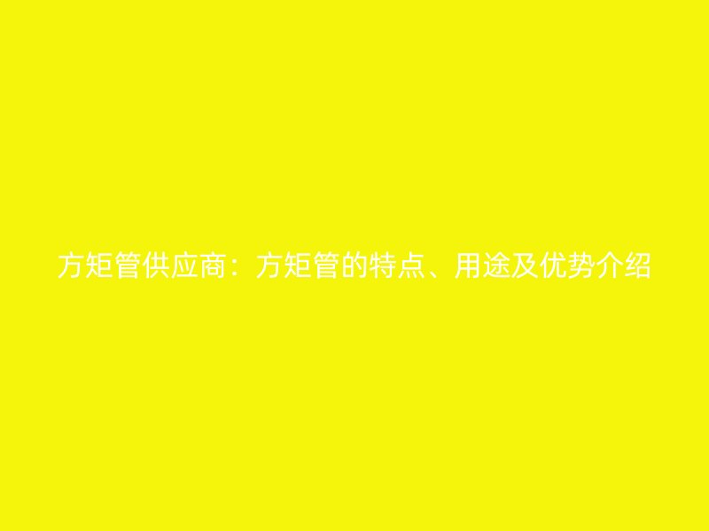 方矩管供應(yīng)商：方矩管的特點(diǎn)、用途及優(yōu)勢介紹