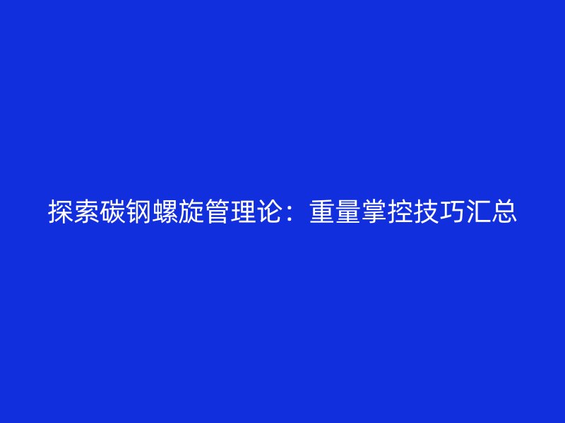 探索碳鋼螺旋管理論：重量掌控技巧匯總