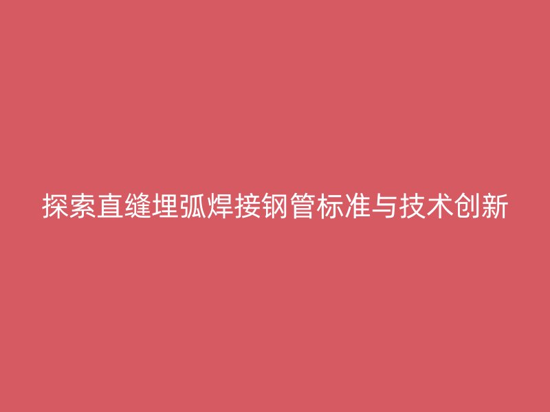 探索直縫埋弧焊接鋼管標(biāo)準(zhǔn)與技術(shù)創(chuàng)新