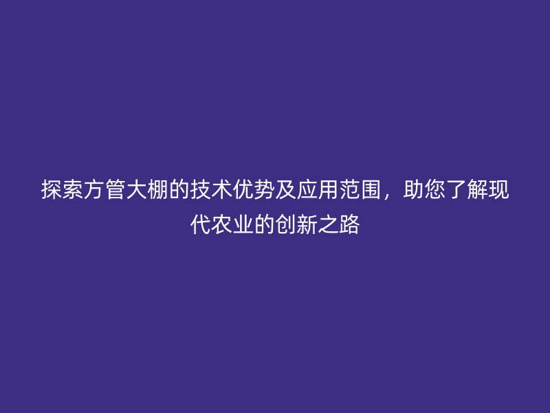 探索方管大棚的技術優(yōu)勢及應用范圍，助您了解現(xiàn)代農業(yè)的創(chuàng)新之路