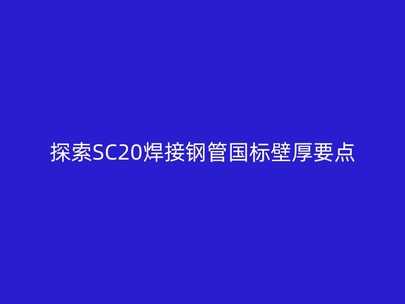 探索SC20焊接鋼管國(guó)標(biāo)壁厚要點(diǎn)