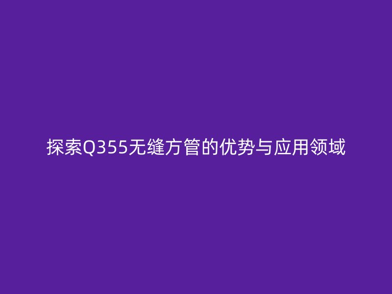 探索Q355無縫方管的優(yōu)勢與應(yīng)用領(lǐng)域