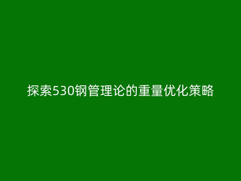 探索530鋼管理論的重量優(yōu)化策略