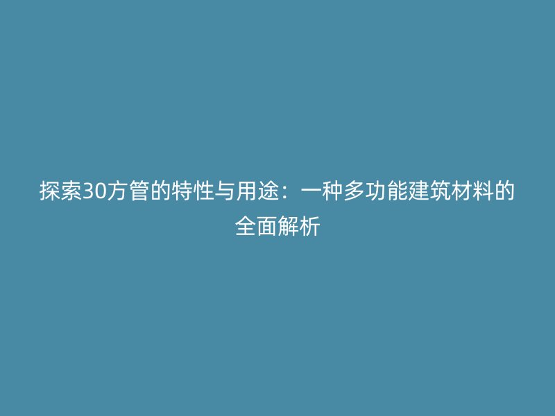 探索30方管的特性與用途：一種多功能建筑材料的全面解析