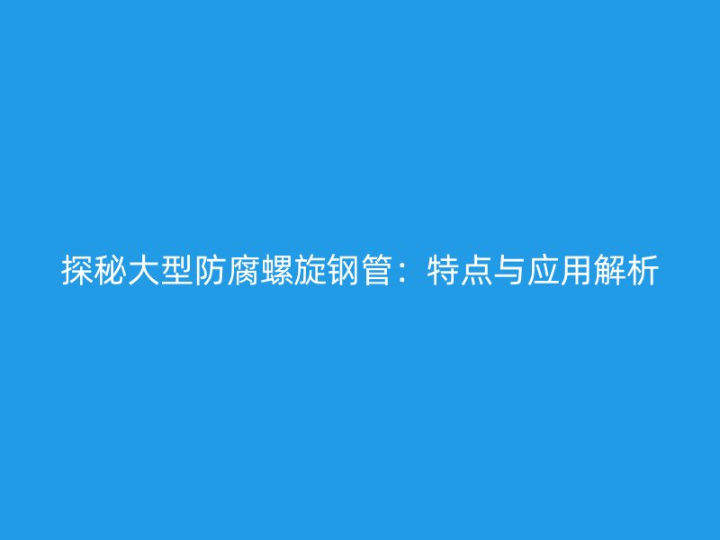 探秘大型防腐螺旋鋼管：特點與應用解析