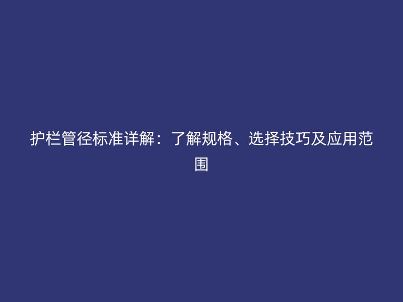 護(hù)欄管徑標(biāo)準(zhǔn)詳解：了解規(guī)格、選擇技巧及應(yīng)用范圍