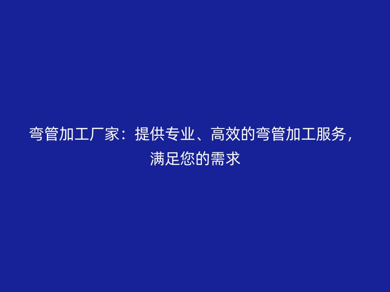 彎管加工廠家：提供專業(yè)、高效的彎管加工服務(wù)，滿足您的需求