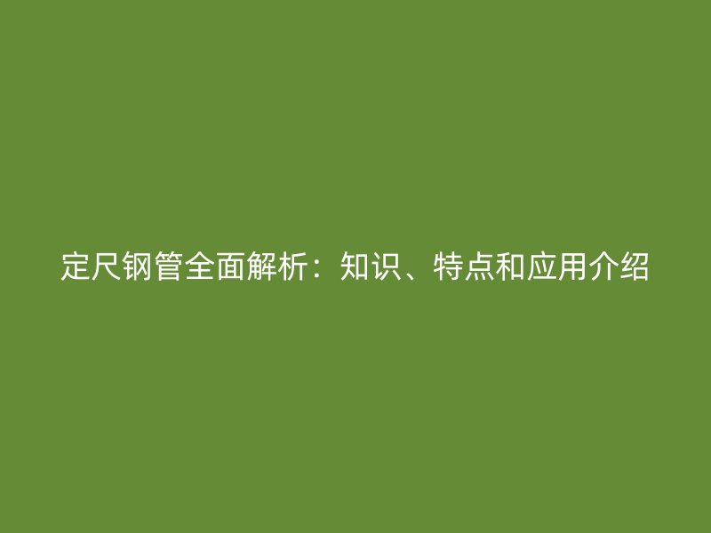 定尺鋼管全面解析：知識、特點和應用介紹