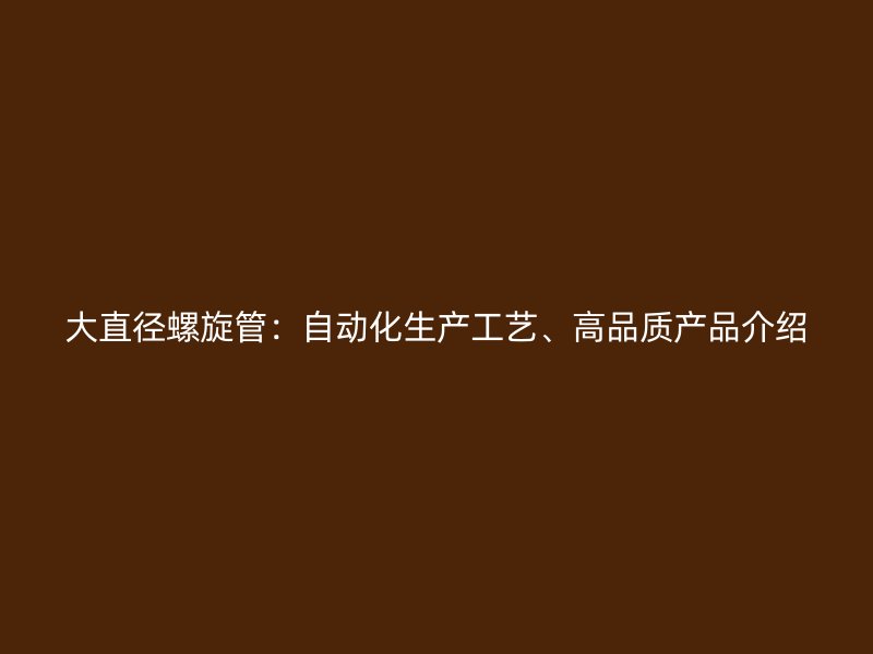 大直徑螺旋管：自動化生產(chǎn)工藝、高品質(zhì)產(chǎn)品介紹