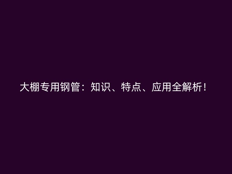 大棚專用鋼管：知識、特點、應用全解析！