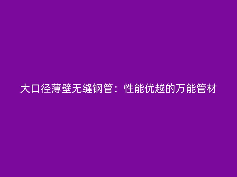 大口徑薄壁無(wú)縫鋼管：性能優(yōu)越的萬(wàn)能管材
