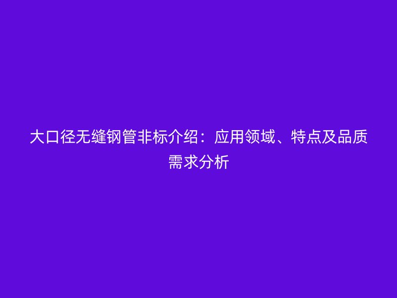 大口徑無縫鋼管非標(biāo)介紹：應(yīng)用領(lǐng)域、特點(diǎn)及品質(zhì)需求分析