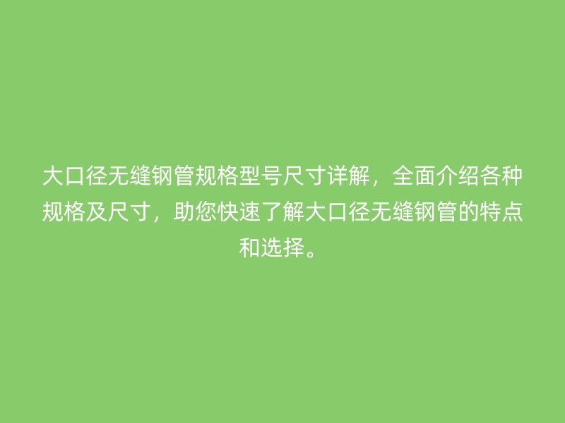 大口徑無縫鋼管規(guī)格型號尺寸詳解，全面介紹各種規(guī)格及尺寸，助您快速了解大口徑無縫鋼管的特點和選擇。