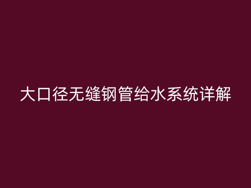 大口徑無縫鋼管給水系統(tǒng)詳解