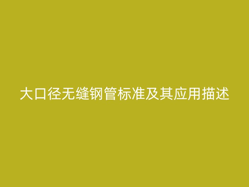 大口徑無縫鋼管標(biāo)準(zhǔn)及其應(yīng)用描述