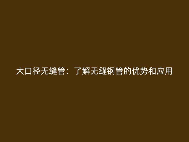 大口徑無縫管：了解無縫鋼管的優(yōu)勢和應(yīng)用