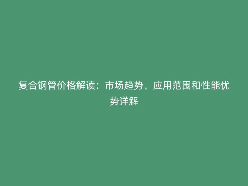 復(fù)合鋼管價格解讀：市場趨勢、應(yīng)用范圍和性能優(yōu)勢詳解