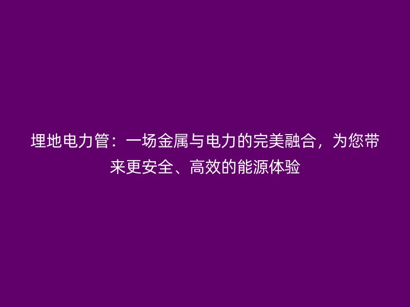 埋地電力管：一場(chǎng)金屬與電力的完美融合，為您帶來(lái)更安全、高效的能源體驗(yàn)