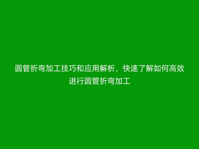 圓管折彎加工技巧和應(yīng)用解析，快速了解如何高效進行圓管折彎加工