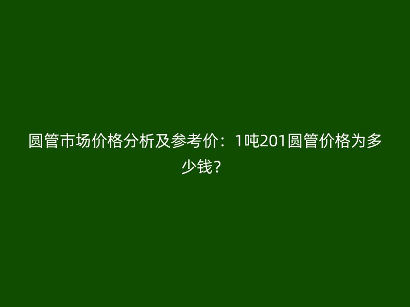 圓管市場價(jià)格分析及參考價(jià)：1噸201圓管價(jià)格為多少錢？