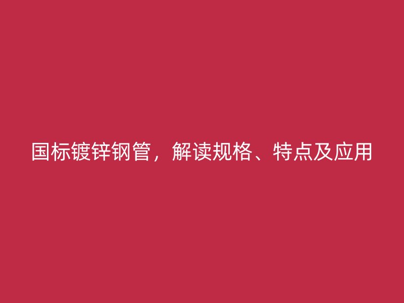 國標鍍鋅鋼管，解讀規(guī)格、特點及應(yīng)用