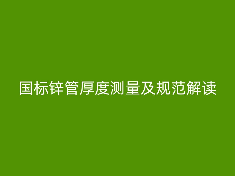 國(guó)標(biāo)鋅管厚度測(cè)量及規(guī)范解讀