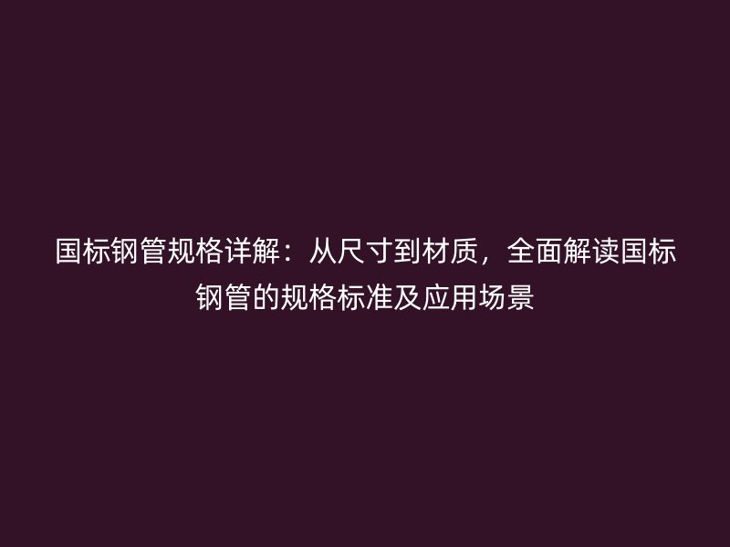 國(guó)標(biāo)鋼管規(guī)格詳解：從尺寸到材質(zhì)，全面解讀國(guó)標(biāo)鋼管的規(guī)格標(biāo)準(zhǔn)及應(yīng)用場(chǎng)景