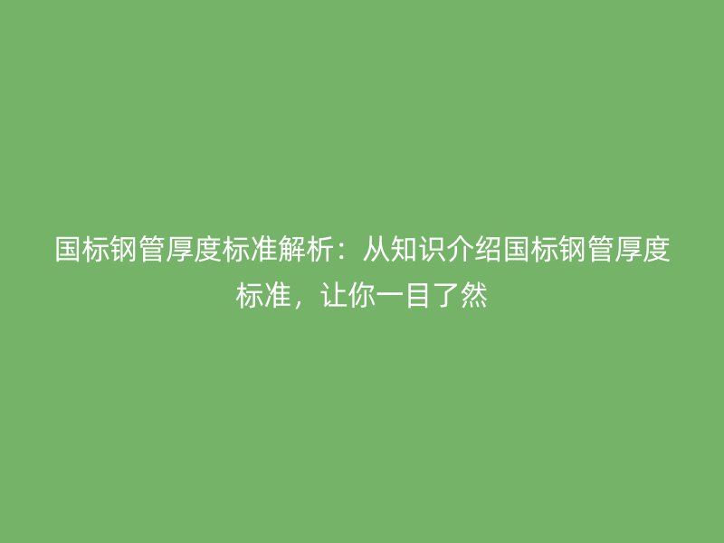 國標(biāo)鋼管厚度標(biāo)準(zhǔn)解析：從知識(shí)介紹國標(biāo)鋼管厚度標(biāo)準(zhǔn)，讓你一目了然