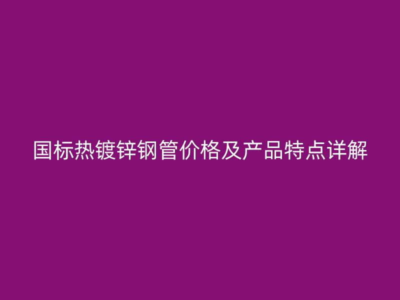 國(guó)標(biāo)熱鍍鋅鋼管價(jià)格及產(chǎn)品特點(diǎn)詳解