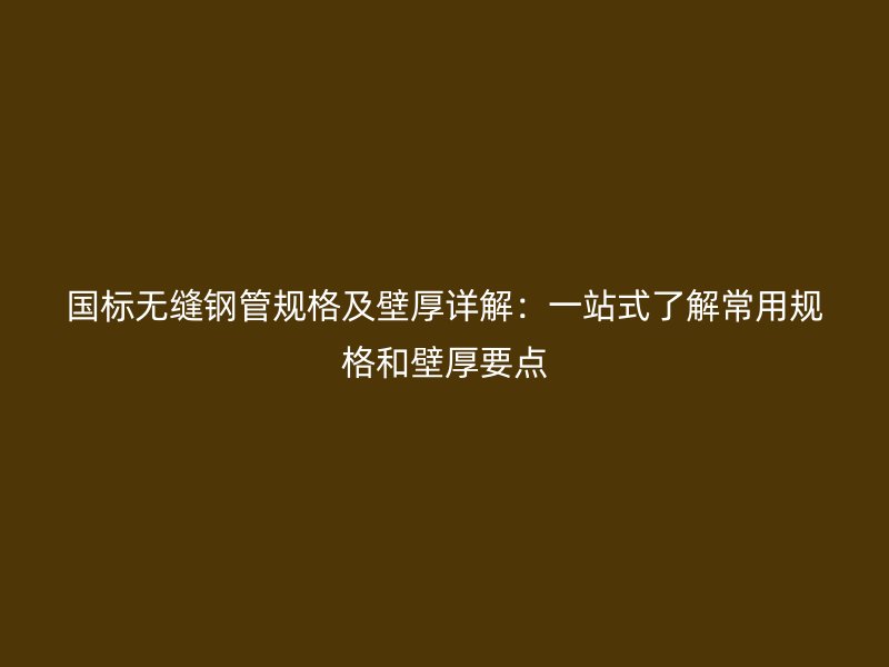 國(guó)標(biāo)無(wú)縫鋼管規(guī)格及壁厚詳解：一站式了解常用規(guī)格和壁厚要點(diǎn)